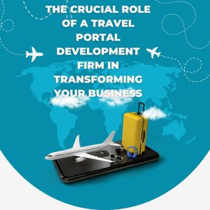 The Crucial Role of a Travel Portal Development Firm in Transforming Your Business