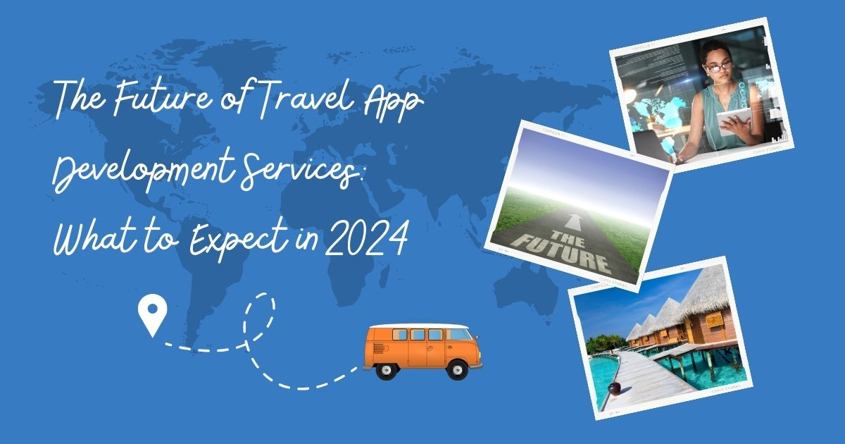 The Future of Travel App Development Services What to Expect in 2024