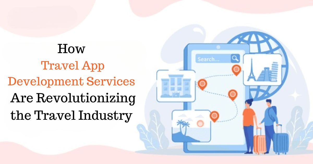 How Travel App Development Services Are Revolutionizing the Travel Industry